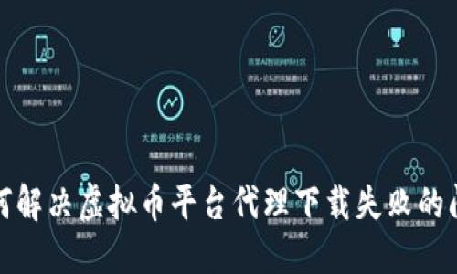 如何解决虚拟币平台代理下载失败的问题